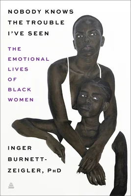 Nobody Knows the Trouble I’ve Seen: Exploring the Emotional Lives of Black Women by Inger Burnett-Zeigler 